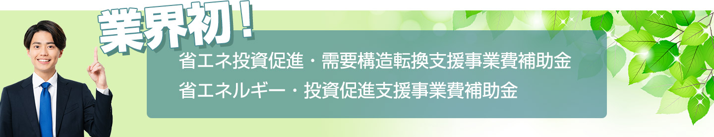 業界初！ 省エネ投資促進・需要構造転換支援事業費補助金 省エネルギー・投資促進支援事業費補助金