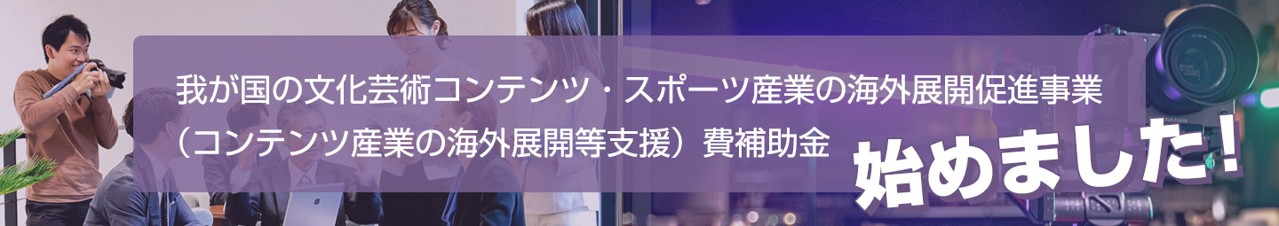 始めました！ 我が国の文化芸術コンテンツ・スポーツ産業の海外展開促進事業（コンテンツ産業の海外展開等支援）費補助金