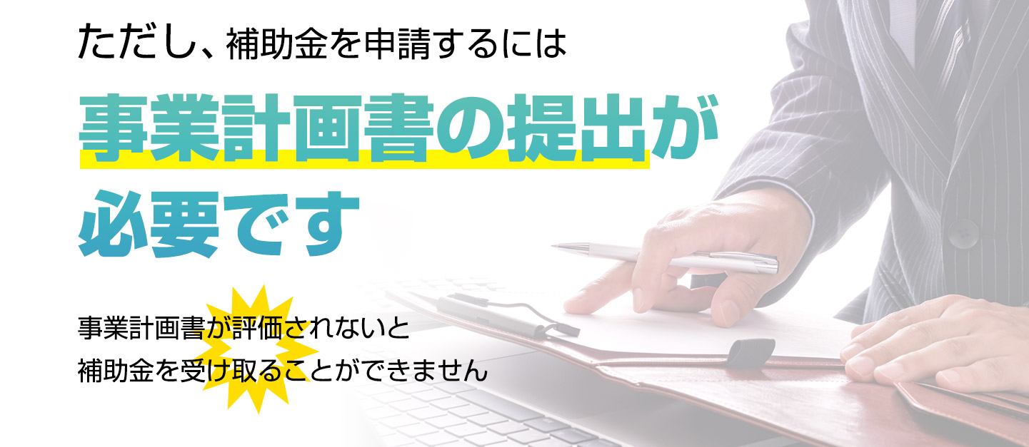ただし、補助金を申請するには事業計画書の提出が必要です