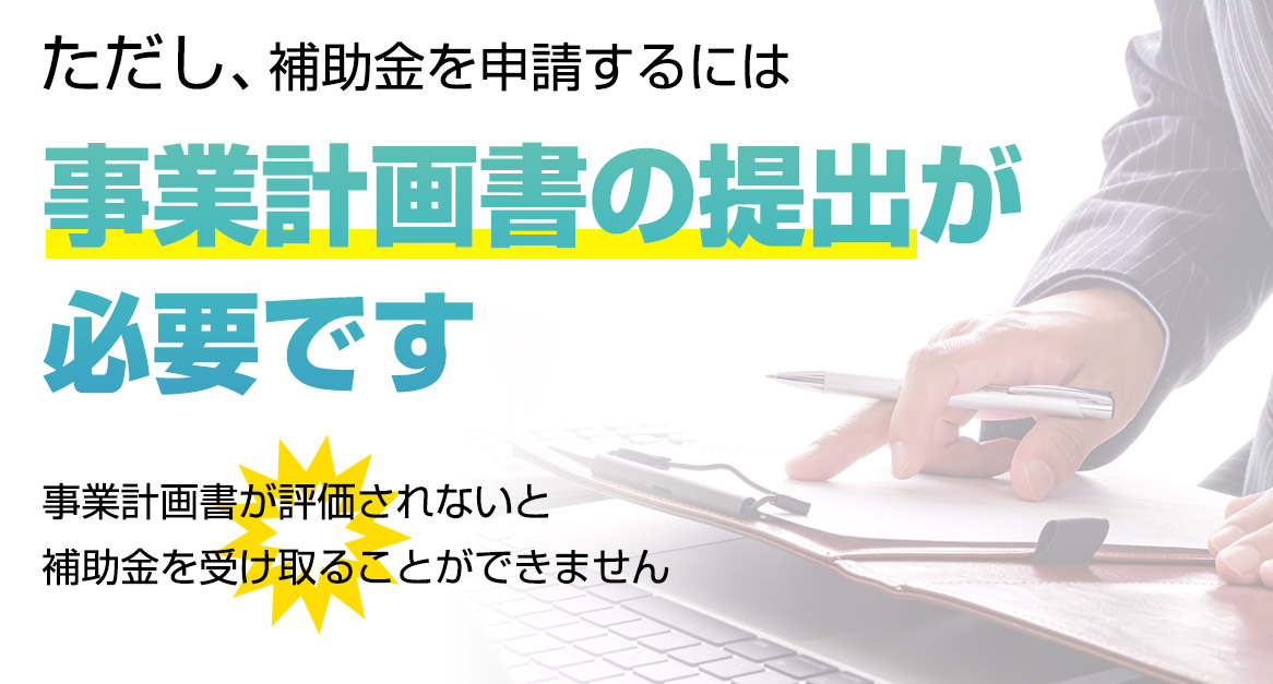 ただし、補助金を申請するには事業計画書の提出が必要です
