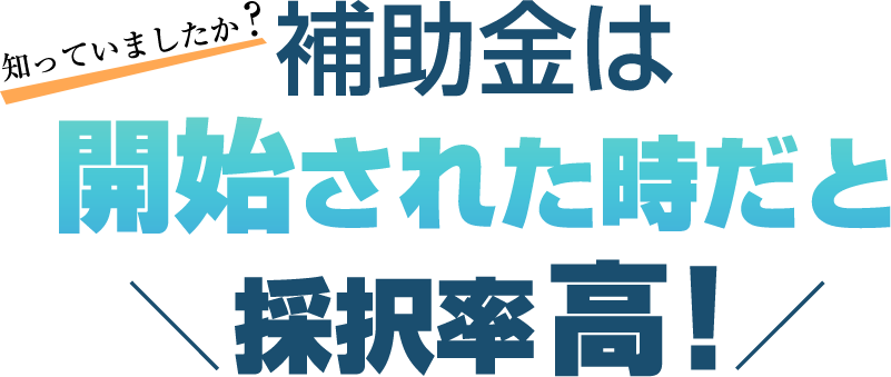 補助金は開始された時だと採択率高！